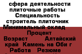 сфера деятельности плиточные работы › Специальность ­ строитель-плиточник › Минимальный оклад ­ 35 000 › Процент ­ 8 › Возраст ­ 45 - Алтайский край, Камень-на-Оби г. Работа » Резюме   . Алтайский край,Камень-на-Оби г.